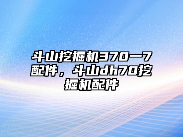 斗山挖掘機(jī)370一7配件，斗山dh70挖掘機(jī)配件