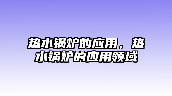 熱水鍋爐的應(yīng)用，熱水鍋爐的應(yīng)用領(lǐng)域