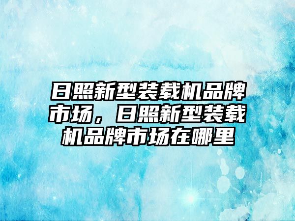 日照新型裝載機品牌市場，日照新型裝載機品牌市場在哪里