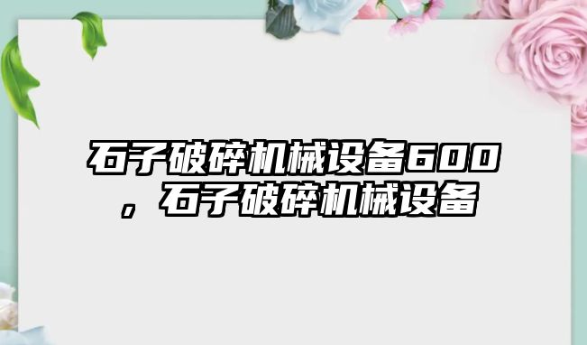 石子破碎機械設(shè)備600，石子破碎機械設(shè)備