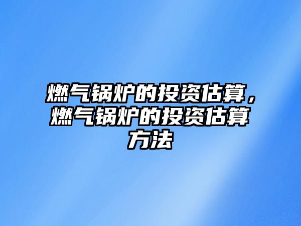 燃氣鍋爐的投資估算，燃氣鍋爐的投資估算方法