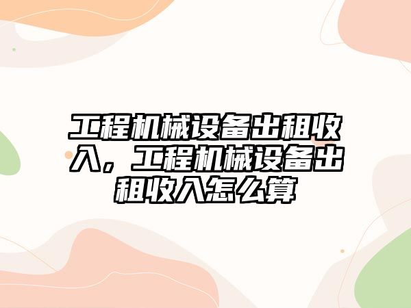 工程機械設備出租收入，工程機械設備出租收入怎么算