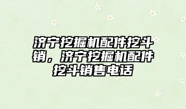 濟寧挖掘機配件挖斗銷，濟寧挖掘機配件挖斗銷售電話