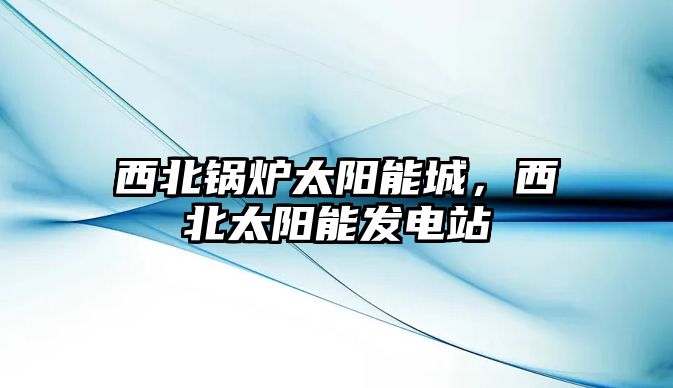 西北鍋爐太陽能城，西北太陽能發(fā)電站