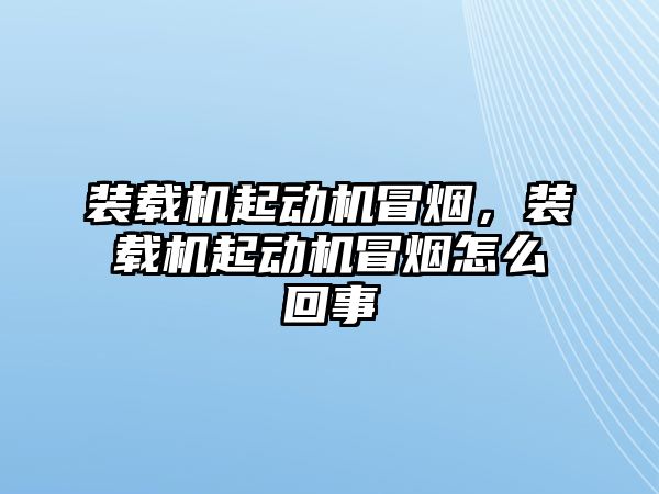 裝載機起動機冒煙，裝載機起動機冒煙怎么回事