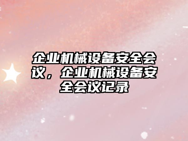 企業(yè)機(jī)械設(shè)備安全會(huì)議，企業(yè)機(jī)械設(shè)備安全會(huì)議記錄