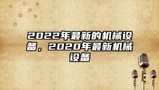 2022年最新的機械設備，2020年最新機械設備