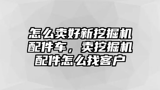 怎么賣好新挖掘機配件車，賣挖掘機配件怎么找客戶