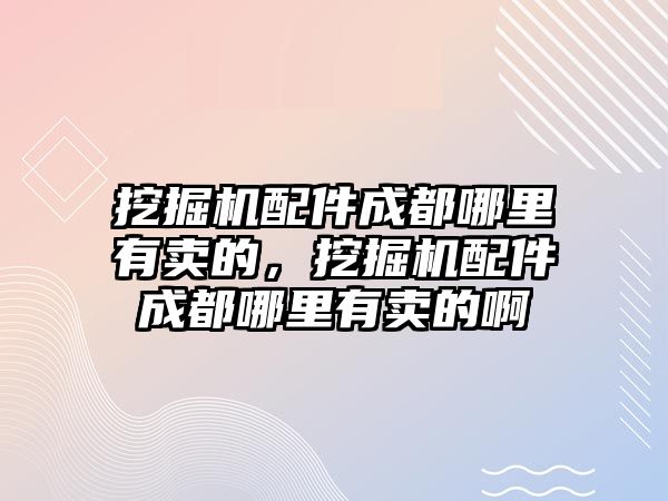 挖掘機配件成都哪里有賣的，挖掘機配件成都哪里有賣的啊