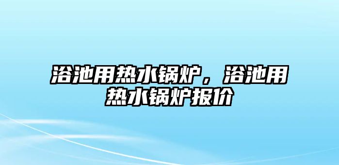 浴池用熱水鍋爐，浴池用熱水鍋爐報價