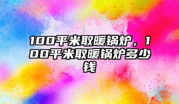 100平米取暖鍋爐，100平米取暖鍋爐多少錢