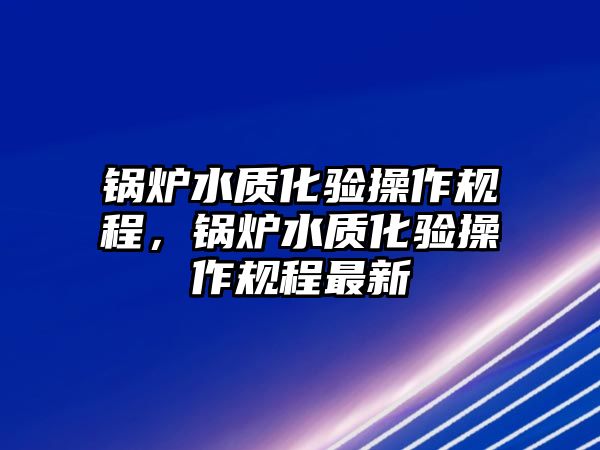 鍋爐水質(zhì)化驗(yàn)操作規(guī)程，鍋爐水質(zhì)化驗(yàn)操作規(guī)程最新