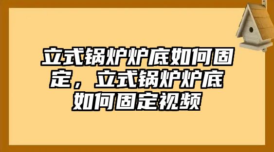 立式鍋爐爐底如何固定，立式鍋爐爐底如何固定視頻