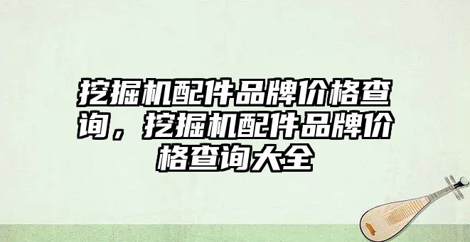 挖掘機配件品牌價格查詢，挖掘機配件品牌價格查詢大全