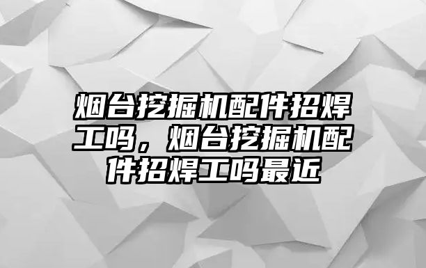 煙臺挖掘機配件招焊工嗎，煙臺挖掘機配件招焊工嗎最近