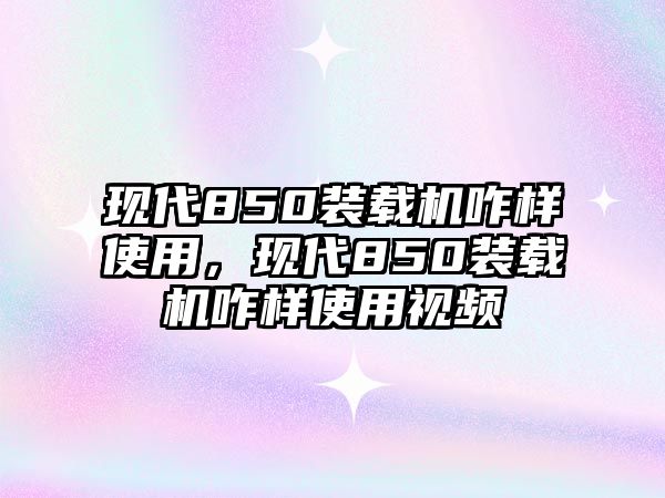 現(xiàn)代850裝載機咋樣使用，現(xiàn)代850裝載機咋樣使用視頻