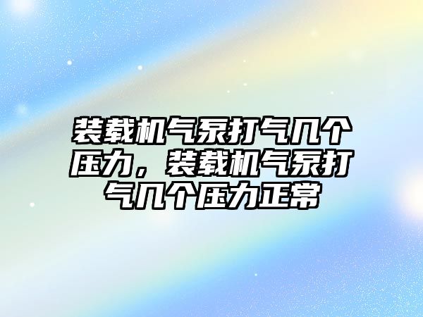 裝載機(jī)氣泵打氣幾個(gè)壓力，裝載機(jī)氣泵打氣幾個(gè)壓力正常