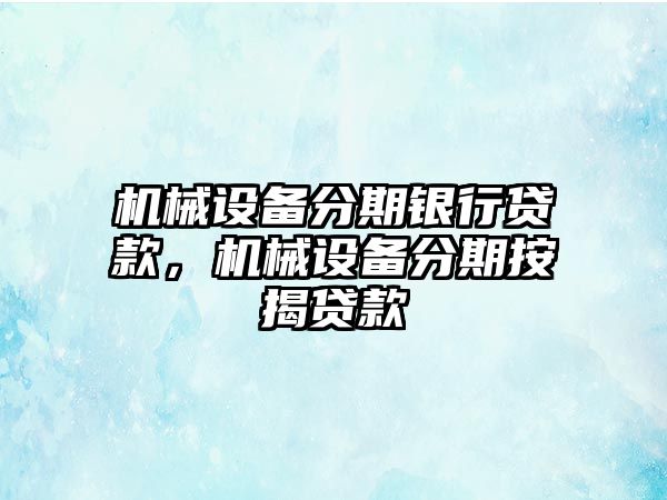 機(jī)械設(shè)備分期銀行貸款，機(jī)械設(shè)備分期按揭貸款