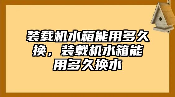 裝載機(jī)水箱能用多久換，裝載機(jī)水箱能用多久換水