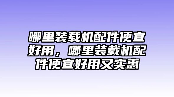 哪里裝載機(jī)配件便宜好用，哪里裝載機(jī)配件便宜好用又實(shí)惠