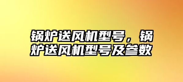 鍋爐送風機型號，鍋爐送風機型號及參數(shù)