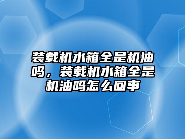 裝載機(jī)水箱全是機(jī)油嗎，裝載機(jī)水箱全是機(jī)油嗎怎么回事