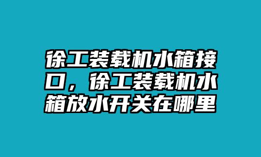 徐工裝載機水箱接口，徐工裝載機水箱放水開關在哪里