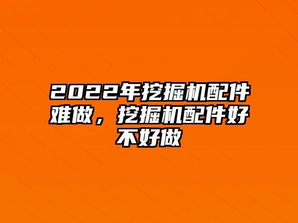 2022年挖掘機(jī)配件難做，挖掘機(jī)配件好不好做