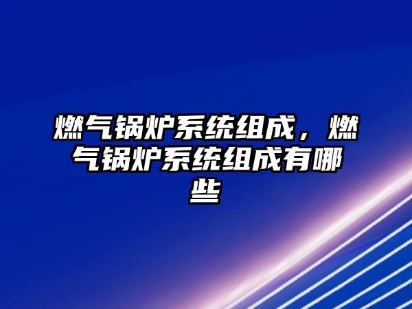 燃?xì)忮仩t系統(tǒng)組成，燃?xì)忮仩t系統(tǒng)組成有哪些