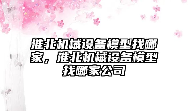 淮北機械設(shè)備模型找哪家，淮北機械設(shè)備模型找哪家公司