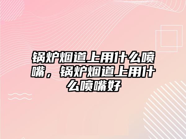 鍋爐煙道上用什么噴嘴，鍋爐煙道上用什么噴嘴好