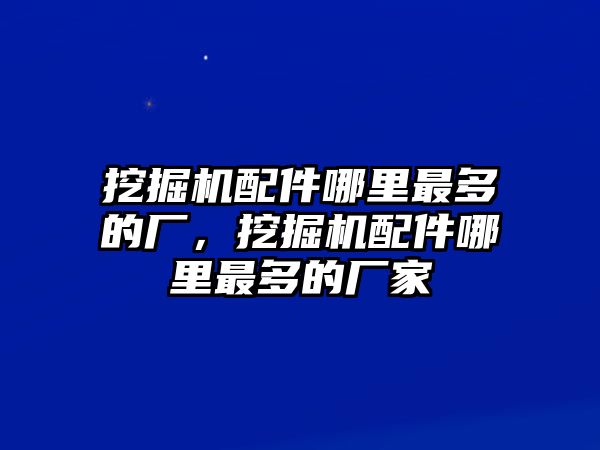 挖掘機(jī)配件哪里最多的廠，挖掘機(jī)配件哪里最多的廠家