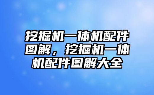 挖掘機一體機配件圖解，挖掘機一體機配件圖解大全