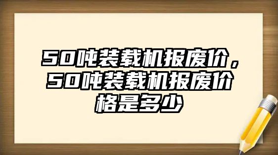 50噸裝載機(jī)報(bào)廢價(jià)，50噸裝載機(jī)報(bào)廢價(jià)格是多少