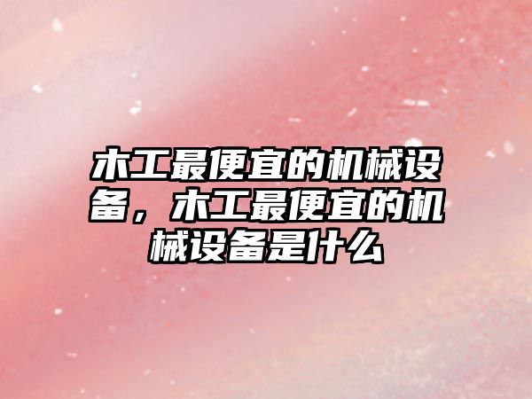 木工最便宜的機械設備，木工最便宜的機械設備是什么