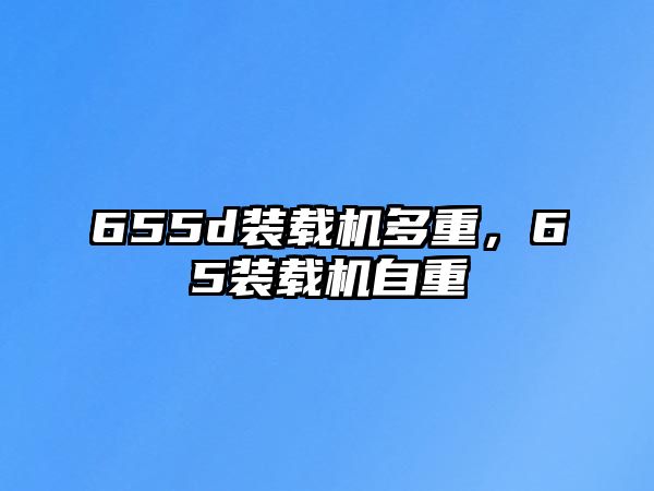 655d裝載機(jī)多重，65裝載機(jī)自重