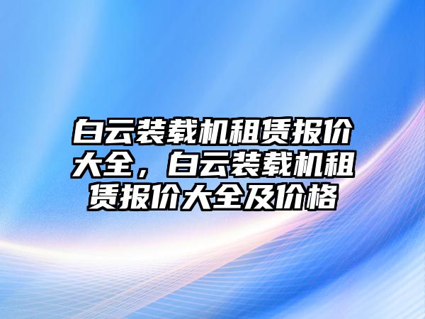 白云裝載機(jī)租賃報(bào)價(jià)大全，白云裝載機(jī)租賃報(bào)價(jià)大全及價(jià)格