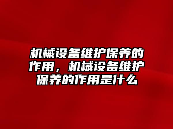 機(jī)械設(shè)備維護(hù)保養(yǎng)的作用，機(jī)械設(shè)備維護(hù)保養(yǎng)的作用是什么