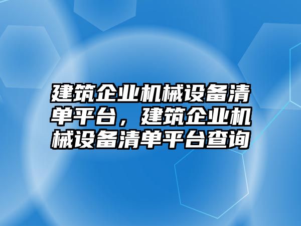 建筑企業(yè)機械設備清單平臺，建筑企業(yè)機械設備清單平臺查詢