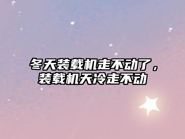 冬天裝載機走不動了，裝載機天冷走不動