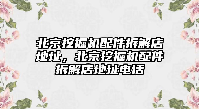 北京挖掘機配件拆解店地址，北京挖掘機配件拆解店地址電話