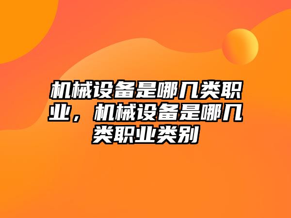 機(jī)械設(shè)備是哪幾類職業(yè)，機(jī)械設(shè)備是哪幾類職業(yè)類別