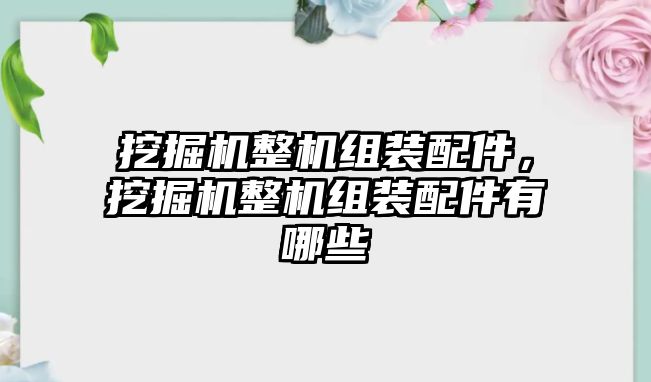 挖掘機(jī)整機(jī)組裝配件，挖掘機(jī)整機(jī)組裝配件有哪些