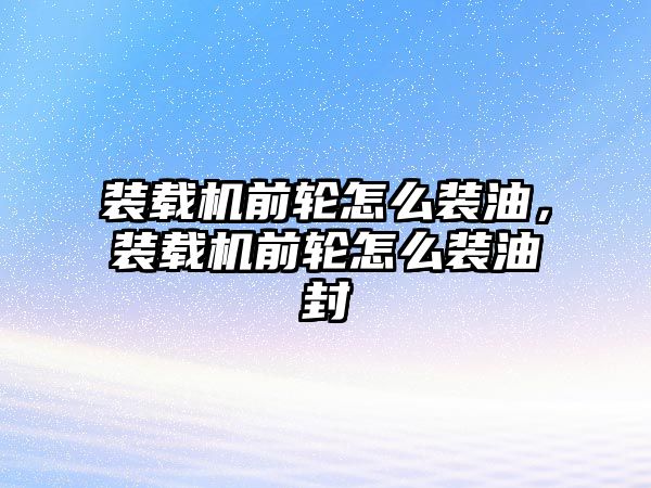 裝載機前輪怎么裝油，裝載機前輪怎么裝油封