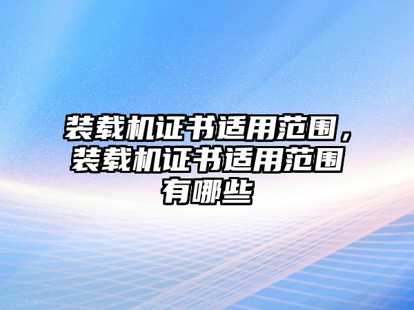 裝載機(jī)證書適用范圍，裝載機(jī)證書適用范圍有哪些