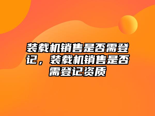 裝載機(jī)銷售是否需登記，裝載機(jī)銷售是否需登記資質(zhì)