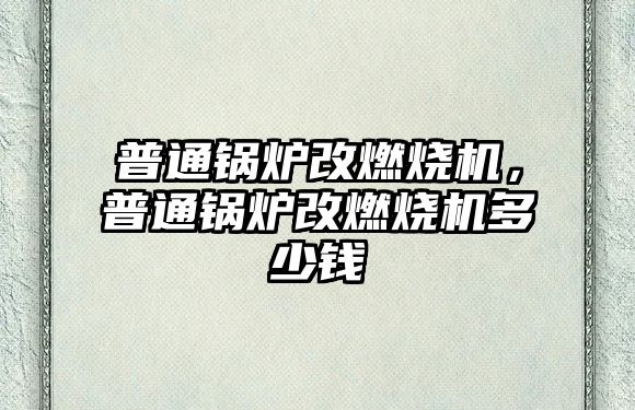 普通鍋爐改燃燒機，普通鍋爐改燃燒機多少錢