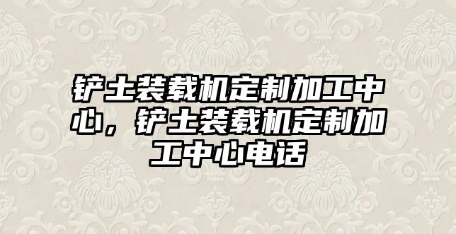 鏟土裝載機(jī)定制加工中心，鏟土裝載機(jī)定制加工中心電話