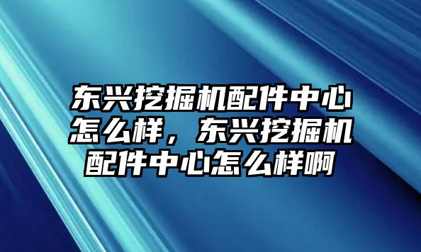 東興挖掘機(jī)配件中心怎么樣，東興挖掘機(jī)配件中心怎么樣啊