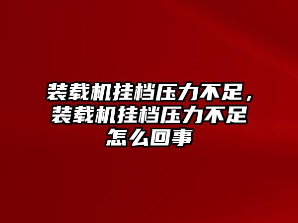 裝載機(jī)掛檔壓力不足，裝載機(jī)掛檔壓力不足怎么回事